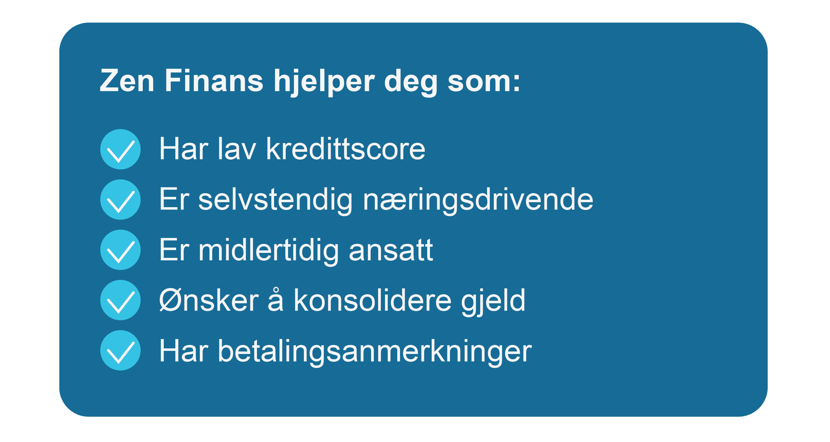 Zen Finans hjelper de med lav kredittscore, er selvstendig næringsdrivende, er mildretidig ansat, de som ønsker å konsolidere gjeld og hvis man har betalingsanmerkinger. 